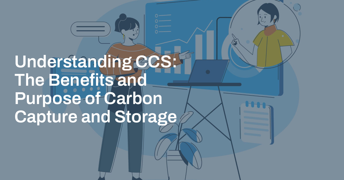 Understanding CCS: The Benefits and Purpose of Carbon Capture and Storage